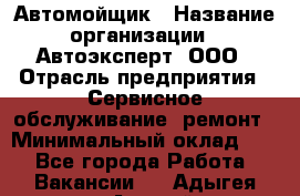 Автомойщик › Название организации ­ Автоэксперт, ООО › Отрасль предприятия ­ Сервисное обслуживание, ремонт › Минимальный оклад ­ 1 - Все города Работа » Вакансии   . Адыгея респ.,Адыгейск г.